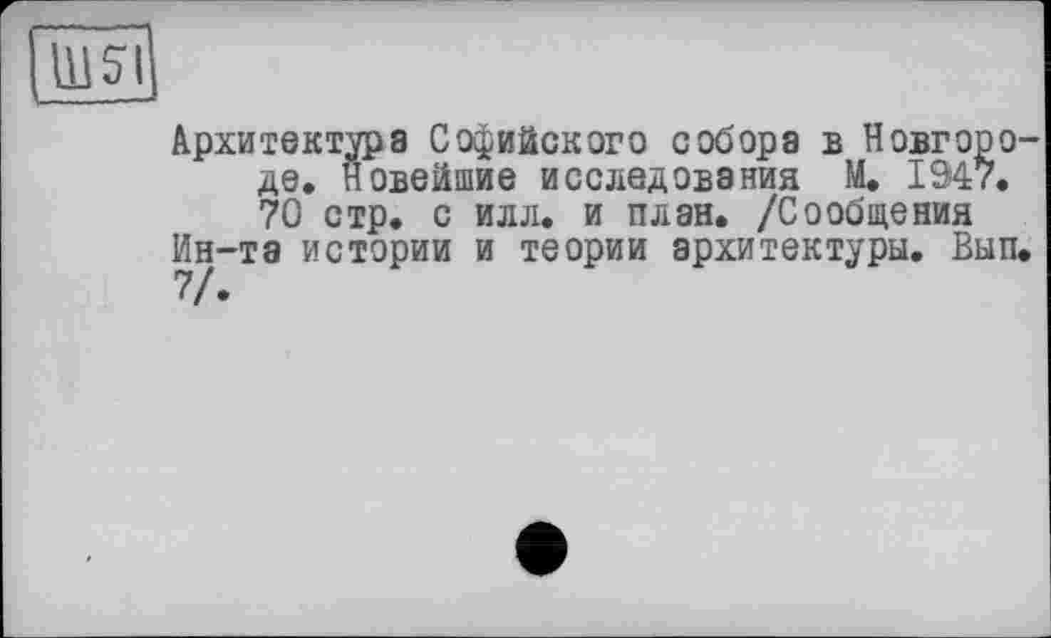 ﻿Ш?І
Архитектура Софийского собора в Новгороде. Новейшие исследования М, 1947. 70 стр. с илл. и план. /Сообщения Ин-та истории и теории архитектуры. Вып. 7/.